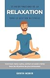 Le guide pratique de la relaxation dans la gestion du stress: Comment rester calme, confiant et serein même dans les situations les plus stressantes.