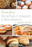 COME FARE BRIOCHES, CROISSANT, E BOMBOLONI A REGOLA D'ARTE: L'arte deIla Pasticceria (Italian Edition) 1710897988 Book Cover