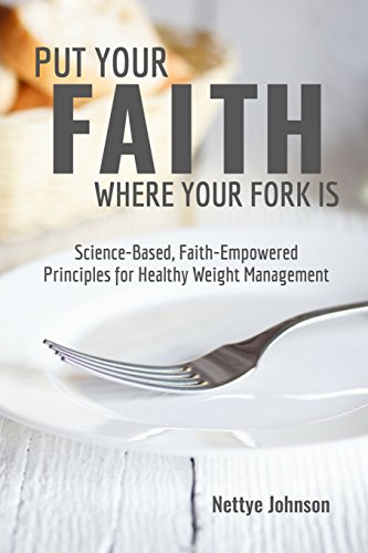 Put Your Faith Where Your Fork Is: Science-Based, Faith-Empowered Principles For Healthy Weight Management (The...