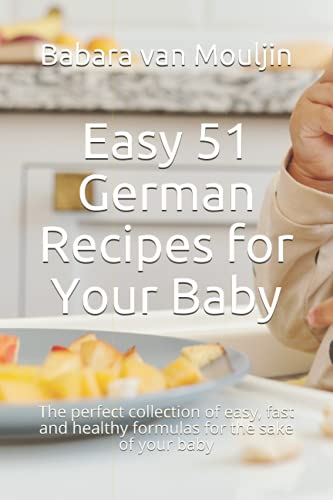 Easy 51 German Recipes for Your Baby: The perfect collection of easy, fast and healthy formulas for the sake of your baby