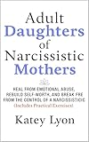 Adult Daughters of Narcissistic Mothers: Heal from Emotional Abuse, Rebuild Self-Worth, and Break Free from the Control of a Narcissistic Mother (Includes Practical Exercises)