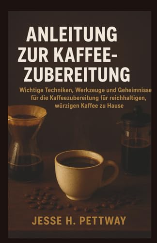 ANLEITUNG ZUR KAFFEEZUBEREITUNG: Wichtige Techniken, Werkzeuge und Geheimnisse für die