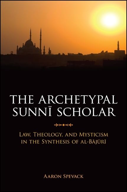 The Archetypal Sunnī Scholar: Law, Theology, and Mysticism in the Synthesis of al-Bājūri