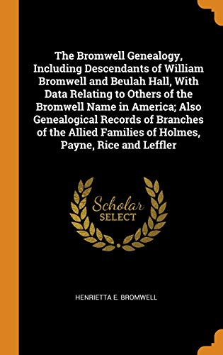 The Bromwell Genealogy, Including Descendants of William Bromwell and Beulah Hall, With Data Relating to Others of the Bromwell Name in America; Also ... Families of Holmes, Payne, Rice and Leffler The Bromwell Genealogy, Including Descendants of William Bromwell and Beulah Hall, With Data Relating to Others of the Bromwell Name in America; Also ... Families of Holmes, Payne, Rice and Leffler