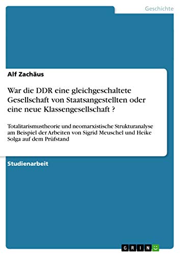 War die DDR eine gleichgeschaltete Gesellschaft von Staatsangestellten oder eine neue Klassengesellschaft ?: Totalitarismustheorie und neomarxistische ... Solga auf dem Prüfstand (German Edition)