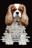 Le Guide Ultime du Cavalier King Charles Spaniel: Votre Guide Essentiel pour Élever, Éduquer et Prendre Soin d’un Compagnon Affectueux et Fidèle