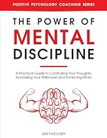 The Power of Mental Discipline: A Practical Guide to Controlling Your Thoughts, Increasing Your Willpower and Achieving More (Positive Psychology Coaching Series) 1696742382 Book Cover