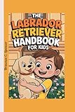 The Labrador Retriever Handbook for kids: How to Train, Feed, and Play with Your Lab (The Pet Squad: A Kid’s Guide to Training and Care)