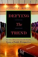 Defying the Trend: Business Ethics and Corporate Morality from a Faith Perspective 0557328357 Book Cover