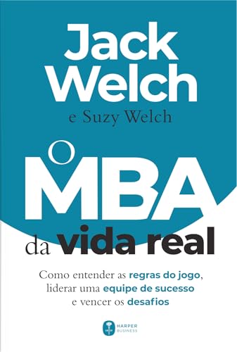 O MBA da vida real: como entender as regras do jogo, liderar uma equipe de sucesso e vencer os desafios