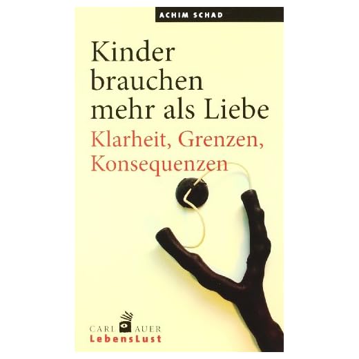Kinder brauchen mehr als Liebe: Klarheit, Grenzen, Konsequenzen (Carl-Auer Lebenslust)