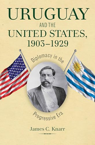 Uruguay and the United States, 1903-1929: Diplomacy in the Progressive Era (New Studies in U.S. Foreign Relations)