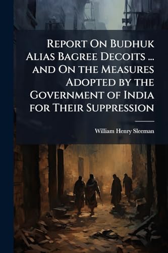 Report On Budhuk Alias Bagree Decoits ... and On the Measures Adopted by the Government of India for Their Suppression