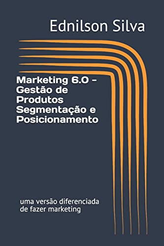 Marketing 6.0 - Gestão de Produtos Segmentação e Posicionamento: uma versão diferenciada de fazer marketing: 1, do autor Ednilson Dos Santos Silva