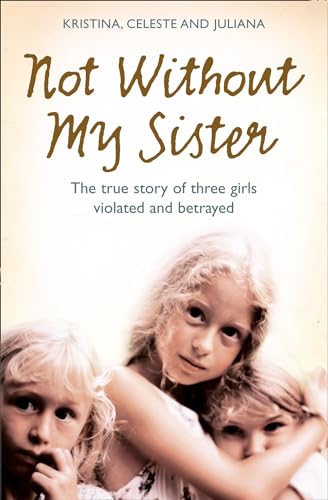 Not Without My Sister: The true story of three girls violated and betrayed: The True Story of Three Girls Violated and Betrayed by Those They Trusted