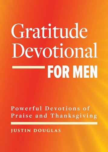 Gratitude Devotional For Men: Powerful Devotions Of Praise And Thanksgiving