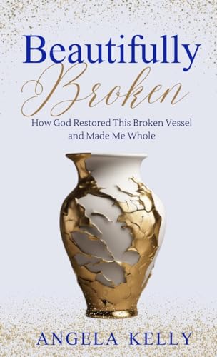 Beautifully Broken: How God Restored This Broken Vessel And Made Me Whole