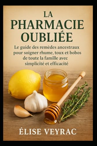 La Pharmacie Oubliée: Le guide des remèdes ancestraux pour soigner rhume, toux et bobos de toute la famille avec simplicité et efficacité.