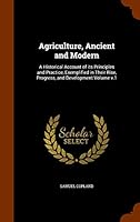 Agriculture, Ancient and Modern: A Historical Account of Its Principles and Practice, Exemplified in Their Rise, Progress, and Development Volume V.1 1343852633 Book Cover