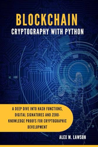 BLOCKCHAIN CRYPTOGRAPHY WITH PYTHON: A DEEP DIVE INTO HASH FUNCTIONS DIGITAL SIGNATURES AND ZERO KNOWLEDGE PROOFS FOR CRYPTOGRAPHIC DEVELOPMENT (From ... Success: The Ultimate Programming Series)