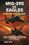  MIG-29S VS EAGLES: AMBUSH IN THE SKY: The Untold Story of Cold War Aerial Combat and the Hunt for Air Superiority