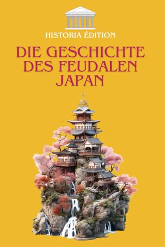 DIE GESCHICHTE DES FEUDALEN JAPAN: Samurai, Shogune und Traditionen : Die wahre Geschichte des mittelalterlichen Japan
