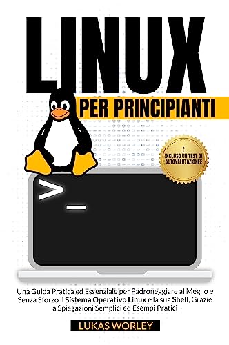 Linux per Principianti: Una Guida Pratica ed Essenziale per Padroneggiare al Meglio e Senza Sforzo il Sistema Operativo Linux e la sua Shell, Grazie a Spiegazioni Semplici ed Esempi Prat