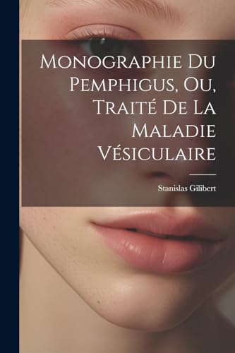 Monographie Du Pemphigus, Ou, Traité De La Maladie Vésiculaire (French Edition)