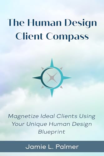The Human Design Client Compass: Magnetize Your Ideal Clients Using Your Unique Human Design Blueprint