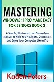 MASTERING WINDOWS 11 PRO MADE EASY FOR SENIORS Book 2: A Simple, Illustrated, and Stress-Free Manual to Help You Navigate, Customize, and Enjoy Your Computer Like a Pro