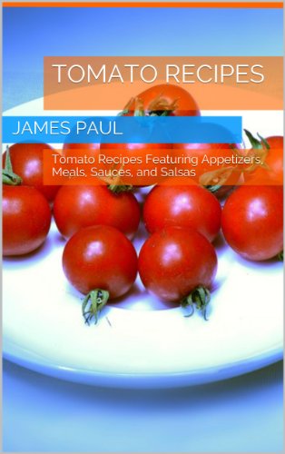 Quick and Easy Tomato Recipes: Quick and Easy Tomato Recipes Featuring Appetizers, Meals, Sauces, and Salsas