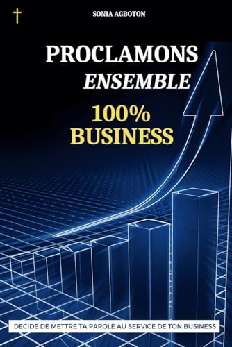 Proclamons Ensemble: 100% Business (Proclamons Ensemble : Une série de guides de proclamations chrétiennes pour transformer votre vie et vos affaires) (French Edition)