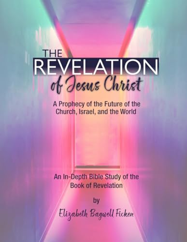 The Revelation of Jesus Christ: A Prophecy of the Future of the Church, Israel, and the World: An In-depth Bible Study on the Book of Revelation (In-depth Bible Study Series by Elizabeth Ficken)