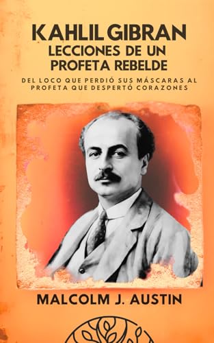 Kahlil Gibran   Lecciones De Un Profeta Rebelde: Del Loco que Perdió sus Máscaras al Profeta que Despertó Corazones (METAFÍSICA del YO SOY)