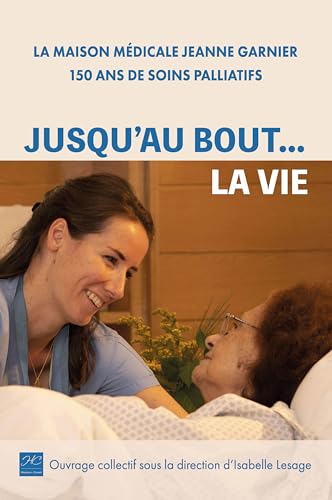 Jusqu'au bout... la vie: La Maison médicale Jeanne Garnier, 150 ans de soins palliatifs