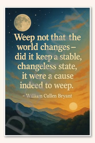 Weep not that the world changes - did it keep a stable, changeless state, it were a cause indeed to weep - William Cullen Bryant Poster 18 inch x 12 inch