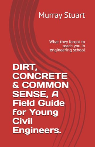 DIRT, CONCRETE & COMMON SENSE, A Field Guide for Young Civil Engineers.: What they forgot to teach you in engineering school
