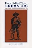 They Called Them Greasers: Anglo Attitudes toward Mexicans in Texas, 1821-1900