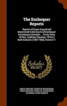 The Exchequer Reports: Reports of Cases Argued and Determined in the Courts of Exchequer & Exchequer Chamber ... Trinity Term, 10 Vict., to [Hilary ... ... Both Inclusive. [1847-1856], Volume 11