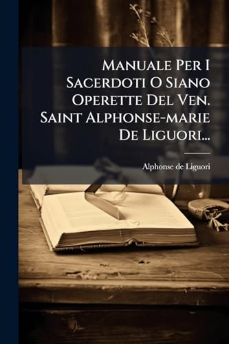 Manuale Per I Sacerdoti O Siano Operette Del Ven. Saint Alphonse-marie De Liguori... (Italian Edition)