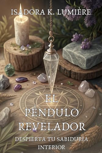 EL PÉNDULO REVELADOR: DESPIERTA TU SABIDURÍA INTERIOR. Guía Práctica para Conectar con Tu Int...
