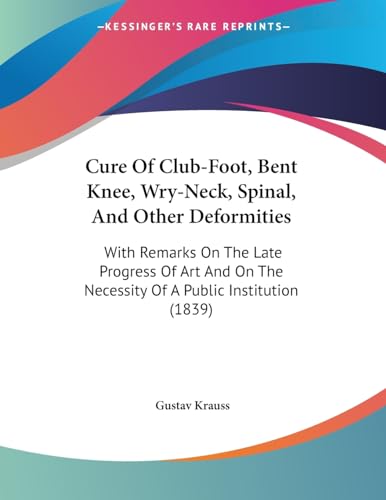 Cure Of Club-Foot, Bent Knee, Wry-Neck, Spinal, And Other Deformities: With Remarks On The Late Progress Of Art And On The Necessity Of A Public Institution (1839)