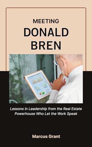 MEETING DONALD BREN: Lessons in Leadership from the Real Estate Powerhouse Who Let the Work Speak (Billionaire Minds: Stories of Grit and Greatness Book 57)