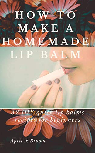 How To Make A Homemade Lip Balm: 32 DIY Quick Lip Balms Recipes for beginners