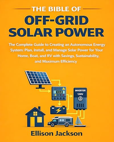 The Bible of Off-Grid Solar Power: The Complete Guide to Creating an Autonomous Energy System: Plan, Install and Manage Your Home, RV and Boat Solution ... Sustainability and Maximum Efficiency