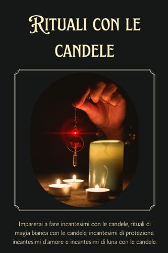 Rituali con le candele: Incantesimi con candele, rituali di magia bianca con candele, incantesimi di protezione, incantesimi d'amore e incantesimi lunari