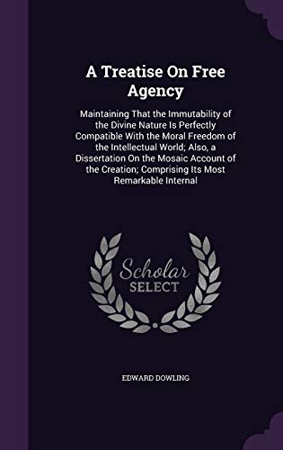 A Treatise On Free Agency: Maintaining That the Immutability of the Divine Nature Is Perfectly Compatible With the Moral Freedom of the Intellectual ... Comprising Its Most Remarkable Internal