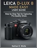 LEICA D-LUX 8 MADE EASY USER GUIDE: Step-by-Step Tips for Capturing Pro-Quality Shots (photography)
