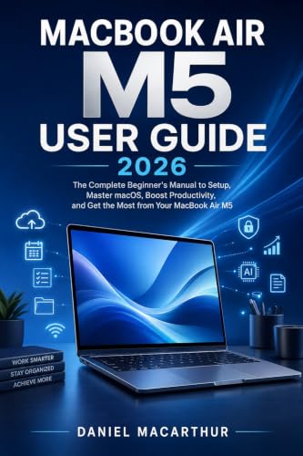 MACBOOK AIR M5 USER GUIDE 2026: The Complete Beginner's Manual to Setup, Master macOS, Boost Productivity, and Get the Most from Your MacBook Air M5 (English Edition)
