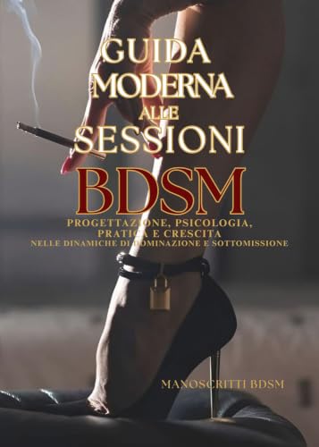 GUIDA MODERNA ALLE SESSIONI BDSM: Progettazione, psicologia, pratica e crescita nelle dinamiche di dominazione e sottomissione (Manoscritti BDSM) (Italian Edition)